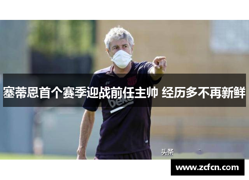 塞蒂恩首个赛季迎战前任主帅 经历多不再新鲜