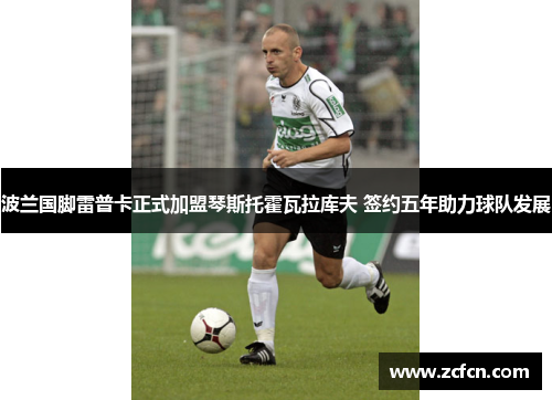 波兰国脚雷普卡正式加盟琴斯托霍瓦拉库夫 签约五年助力球队发展
