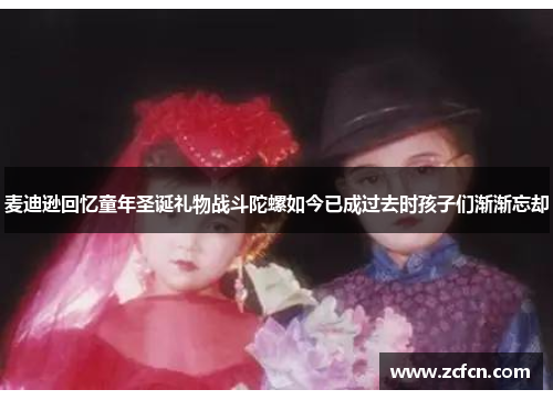 麦迪逊回忆童年圣诞礼物战斗陀螺如今已成过去时孩子们渐渐忘却